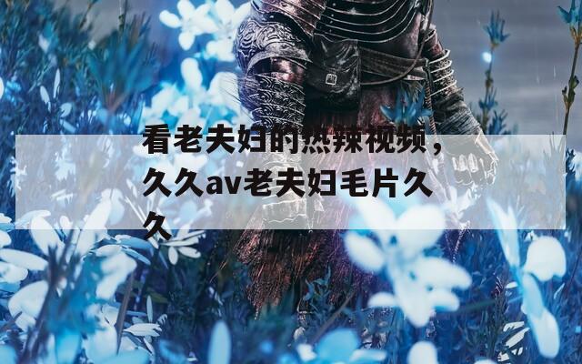 看老夫妇的热辣视频，久久av老夫妇毛片久久