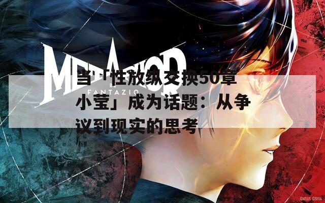 当「性放纵交换50章小莹」成为话题：从争议到现实的思考