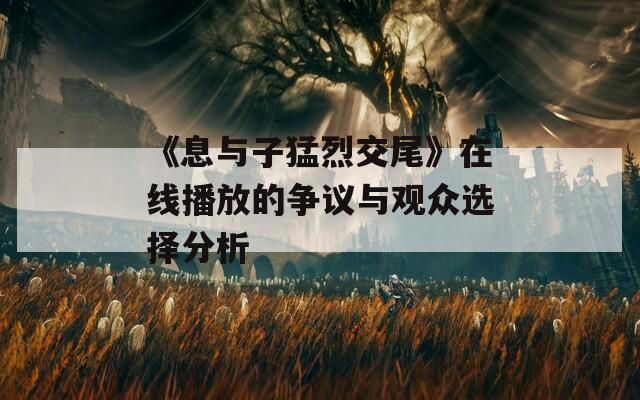 《息与子猛烈交尾》在线播放的争议与观众选择分析