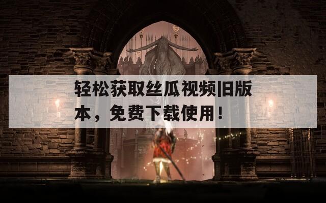 轻松获取丝瓜视频旧版本，免费下载使用！