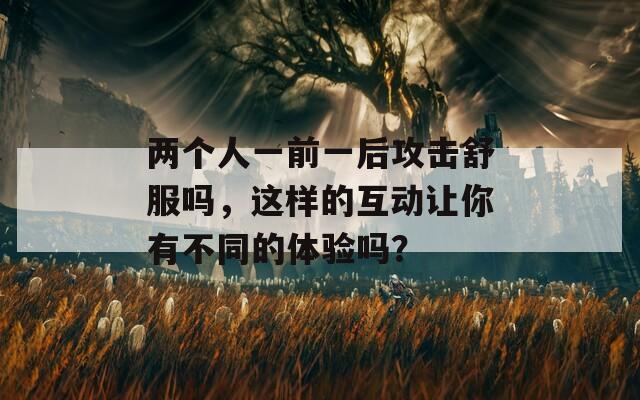 两个人一前一后攻击舒服吗，这样的互动让你有不同的体验吗？