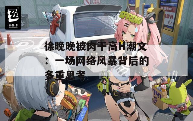徐晚晚被肉干高H潮文：一场网络风暴背后的多重思考