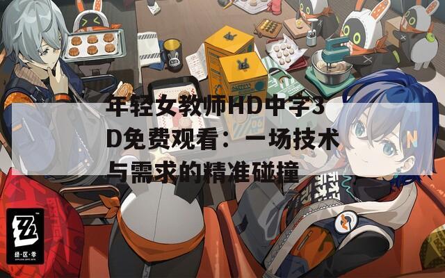 年轻女教师HD中字3D免费观看：一场技术与需求的精准碰撞