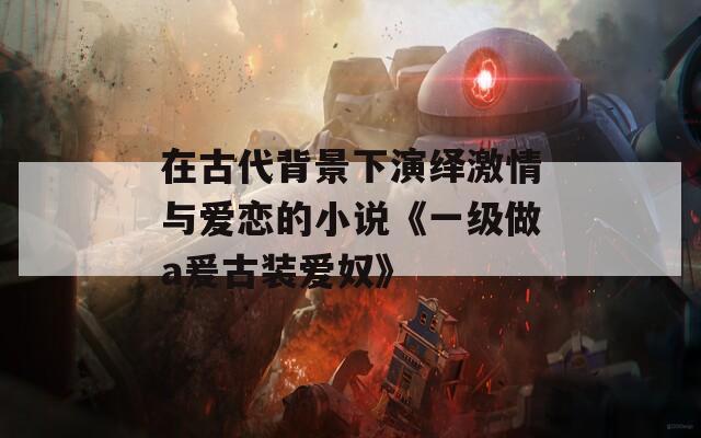 在古代背景下演绎激情与爱恋的小说《一级做a爰古装爱奴》