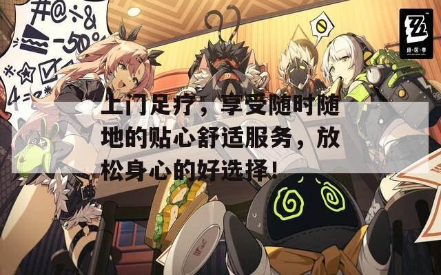 上门足疗，享受随时随地的贴心舒适服务，放松身心的好选择！