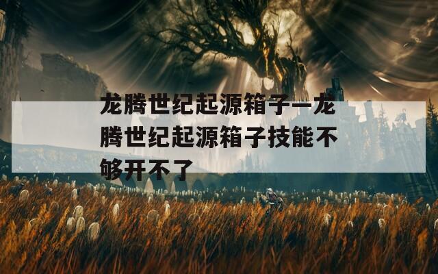 龙腾世纪起源箱子—龙腾世纪起源箱子技能不够开不了