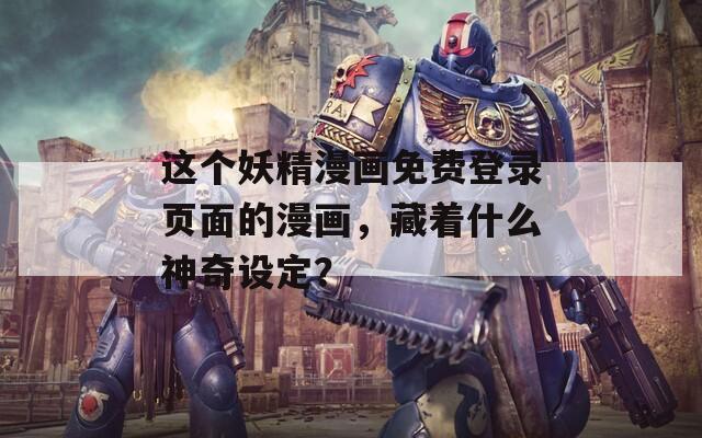这个妖精漫画免费登录页面的漫画，藏着什么神奇设定？
