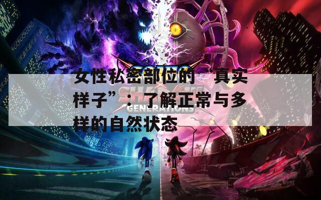 女性私密部位的“真实样子”：了解正常与多样的自然状态