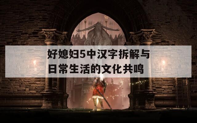 好媳妇5中汉字拆解与日常生活的文化共鸣