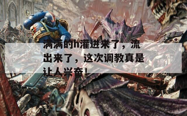 满满的h灌进来了，流出来了，这次调教真是让人兴奋！