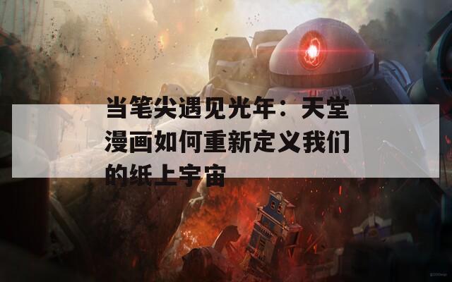 当笔尖遇见光年：天堂漫画如何重新定义我们的纸上宇宙
