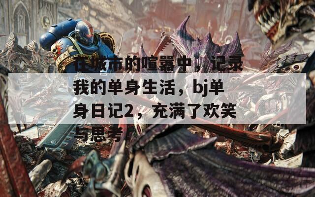 在城市的喧嚣中，记录我的单身生活，bj单身日记2，充满了欢笑与思考！