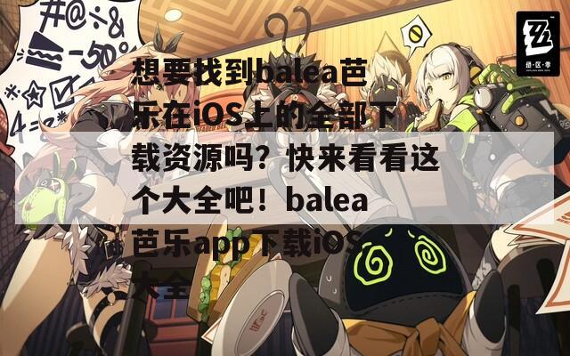 想要找到balea芭乐在iOS上的全部下载资源吗？快来看看这个大全吧！balea芭乐app下载iOS大全
