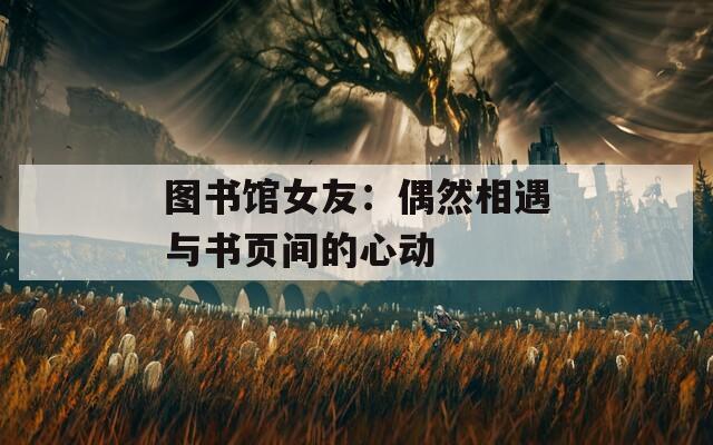 图书馆女友：偶然相遇与书页间的心动
