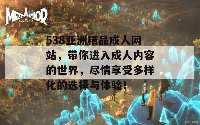 538亚洲精品成人网站，带你进入成人内容的世界，尽情享受多样化的选择与体验！