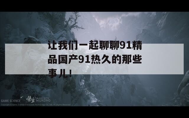 让我们一起聊聊91精品国产91热久的那些事儿！