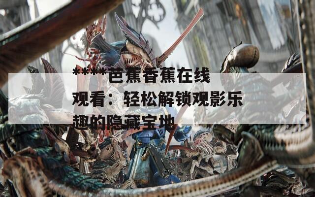 ****芭蕉香蕉在线观看：轻松解锁观影乐趣的隐藏宝地