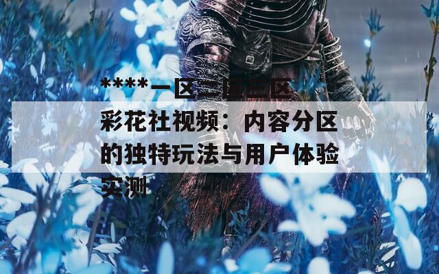 ****一区二区三区彩花社视频：内容分区的独特玩法与用户体验实测