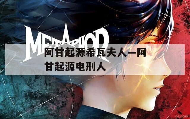 阿甘起源希瓦夫人—阿甘起源电刑人