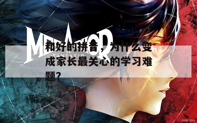 和好的拼音，为什么变成家长最关心的学习难题？