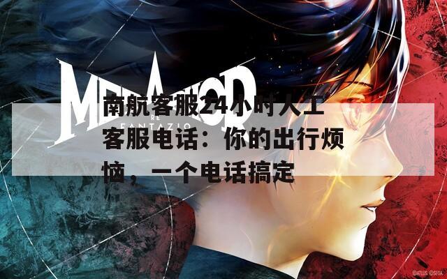 南航客服24小时人工客服电话：你的出行烦恼，一个电话搞定