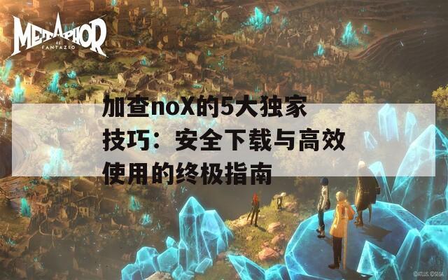 加查noX的5大独家技巧：安全下载与高效使用的终极指南