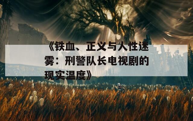 《铁血、正义与人性迷雾：刑警队长电视剧的现实温度》