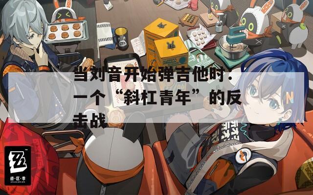 当刘音开始弹吉他时：一个“斜杠青年”的反击战
