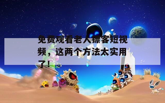 免费观看老人镖客短视频，这两个方法太实用了！