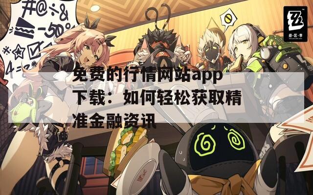 免费的行情网站app下载：如何轻松获取精准金融资讯