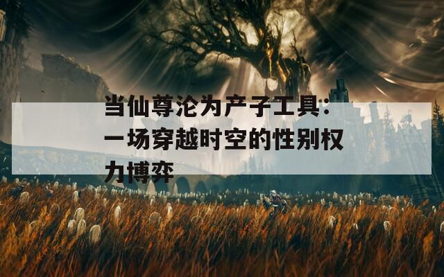 当仙尊沦为产子工具：一场穿越时空的性别权力博弈