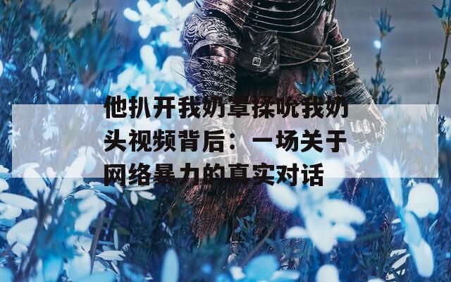 他扒开我奶罩揉吮我奶头视频背后：一场关于网络暴力的真实对话