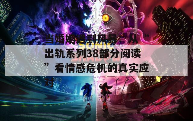 当婚姻遇到风暴：从“出轨系列38部分阅读”看情感危机的真实应对