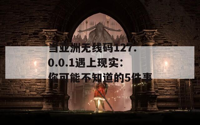 当亚洲无线码127.0.0.1遇上现实：你可能不知道的5件事