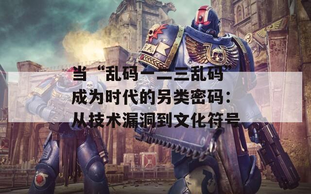 当“乱码一二三乱码”成为时代的另类密码：从技术漏洞到文化符号