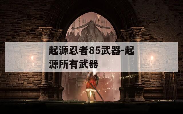 起源忍者85武器-起源所有武器