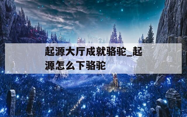 起源大厅成就骆驼_起源怎么下骆驼