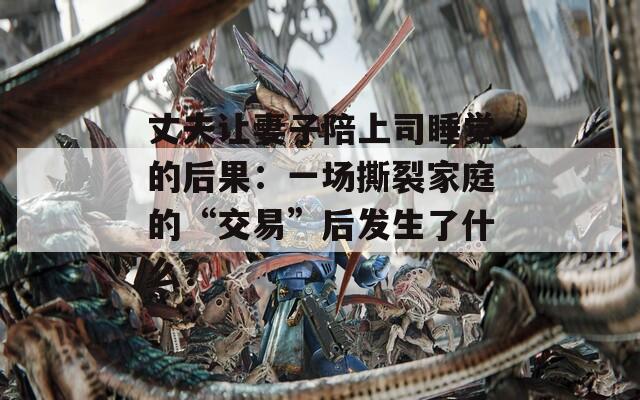 丈夫让妻子陪上司睡觉的后果：一场撕裂家庭的“交易”后发生了什么？