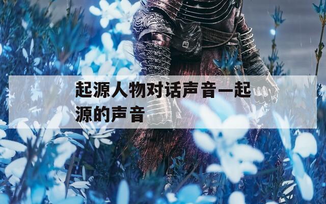 起源人物对话声音—起源的声音