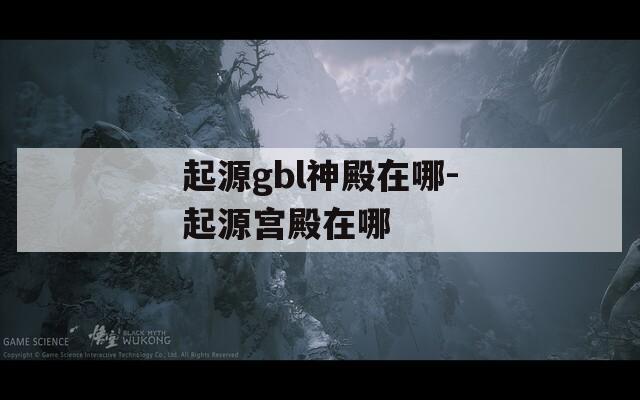 起源gbl神殿在哪-起源宫殿在哪