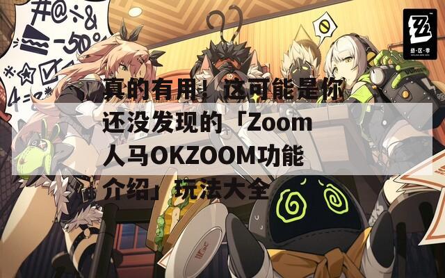 真的有用！这可能是你还没发现的「Zoom人马OKZOOM功能介绍」玩法大全