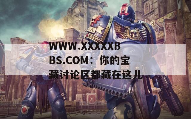 WWW.XXXXXBBS.COM：你的宝藏讨论区都藏在这儿