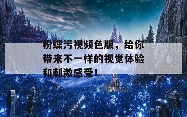 粉蝶污视频色版，给你带来不一样的视觉体验和刺激感受！