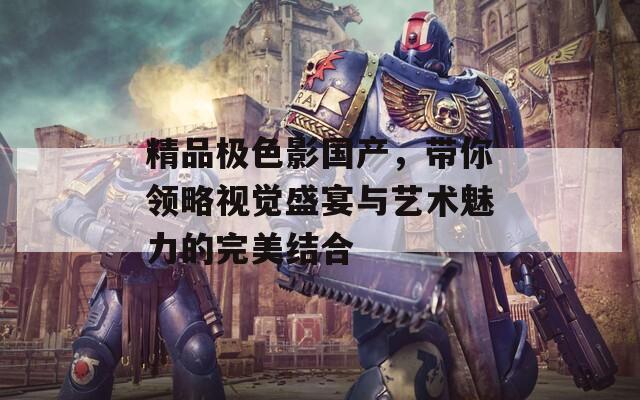 精品极色影国产，带你领略视觉盛宴与艺术魅力的完美结合