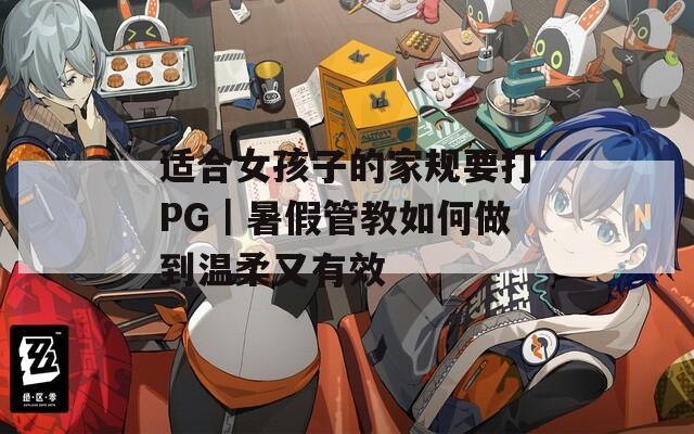 适合女孩子的家规要打PG｜暑假管教如何做到温柔又有效