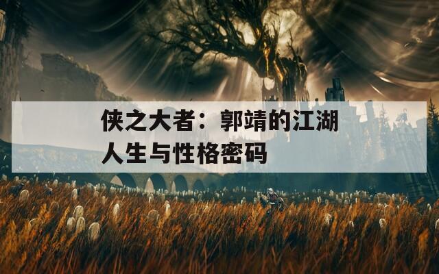 侠之大者：郭靖的江湖人生与性格密码