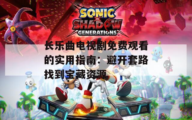 长乐曲电视剧免费观看的实用指南：避开套路找到宝藏资源
