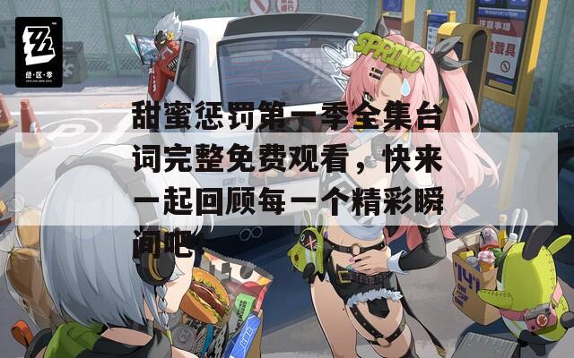 甜蜜惩罚第一季全集台词完整免费观看，快来一起回顾每一个精彩瞬间吧！