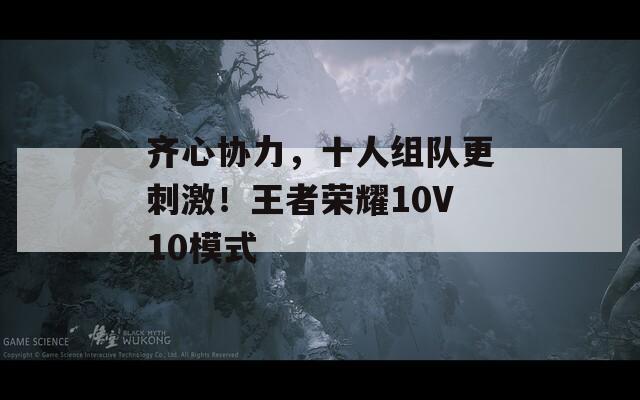 齐心协力，十人组队更刺激！王者荣耀10V10模式