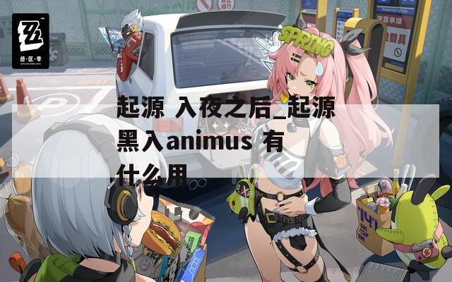 起源 入夜之后_起源黑入animus 有什么用